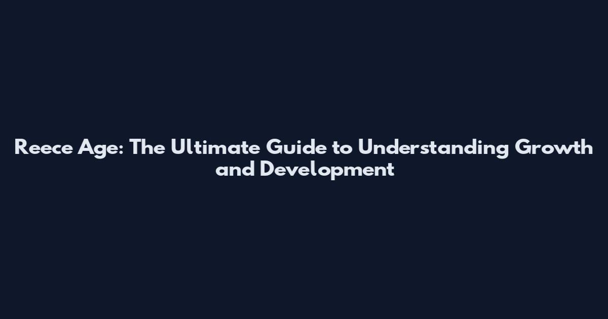 Reece Age: The Ultimate Guide to Understanding Growth and Development