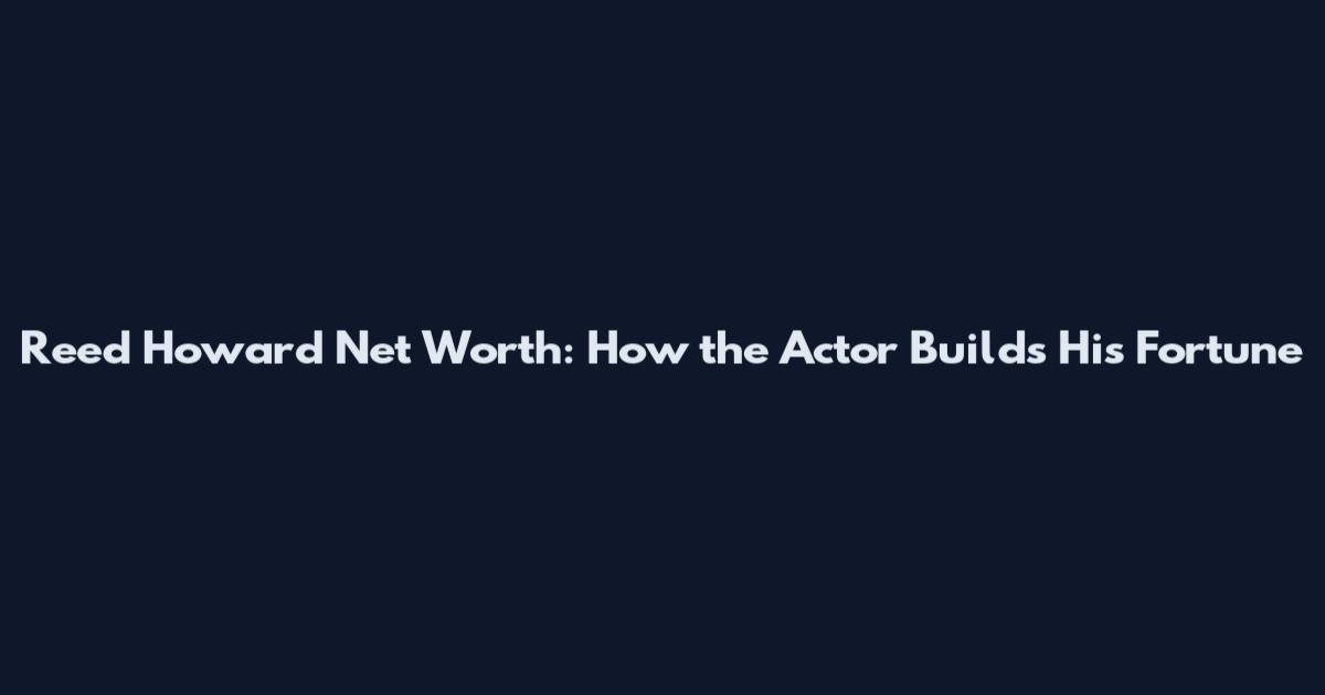 Reed Howard Net Worth: How the Actor Builds His Fortune