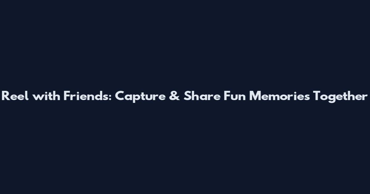 Reel with Friends: Capture & Share Fun Memories Together