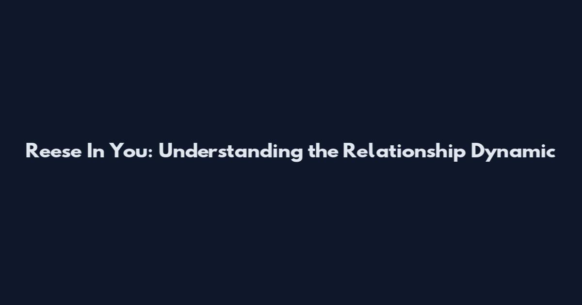 Reese In You: Understanding the Relationship Dynamic