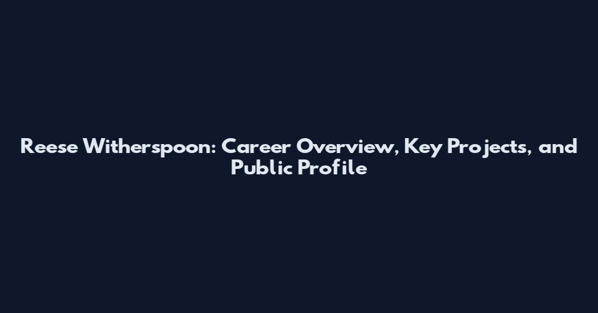 Reese Witherspoon: Career Overview, Key Projects, and Public Profile