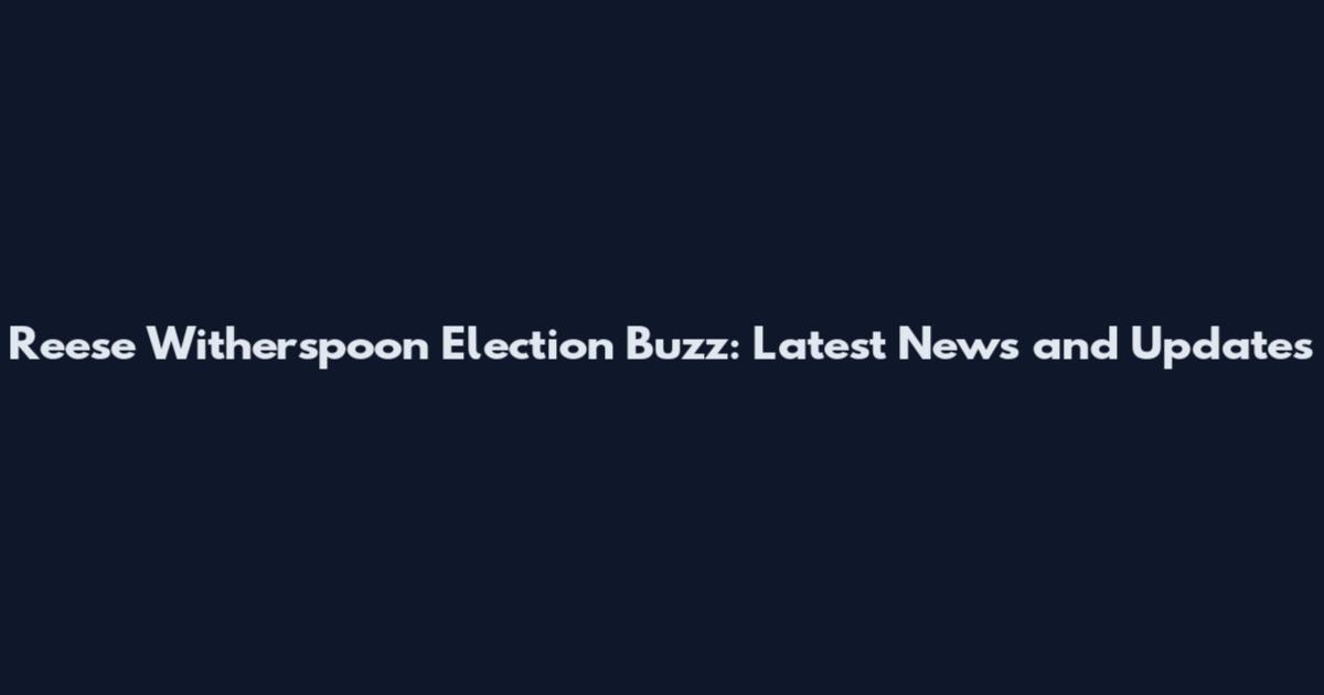 Reese Witherspoon Election Buzz: Latest News and Updates