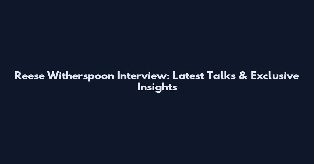 Reese Witherspoon Interview: Latest Talks & Exclusive Insights