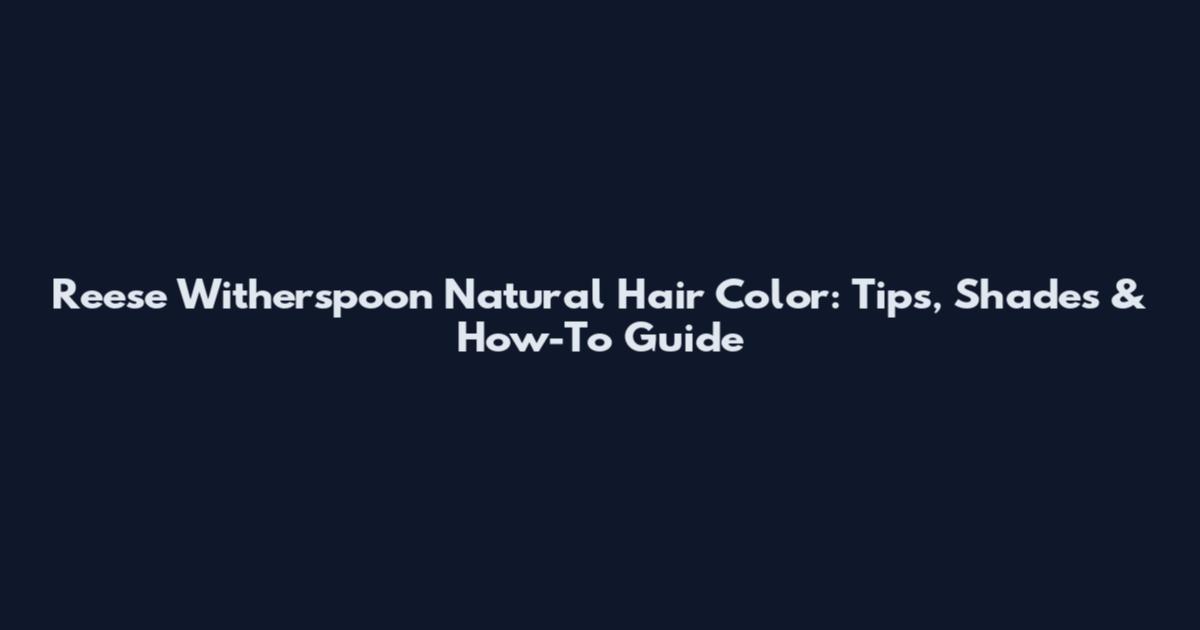 Reese Witherspoon Natural Hair Color: Tips, Shades & How-To Guide