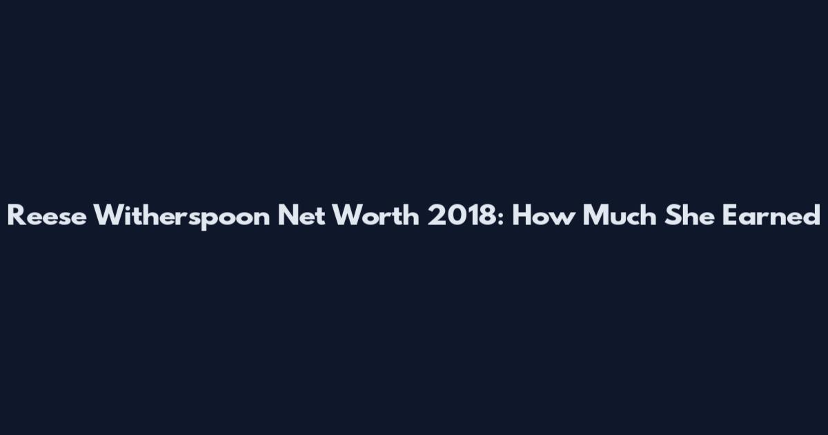 Reese Witherspoon Net Worth 2018: How Much She Earned