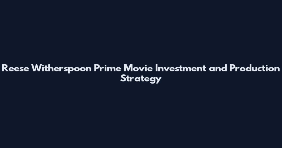 Reese Witherspoon Prime Movie Investment and Production Strategy