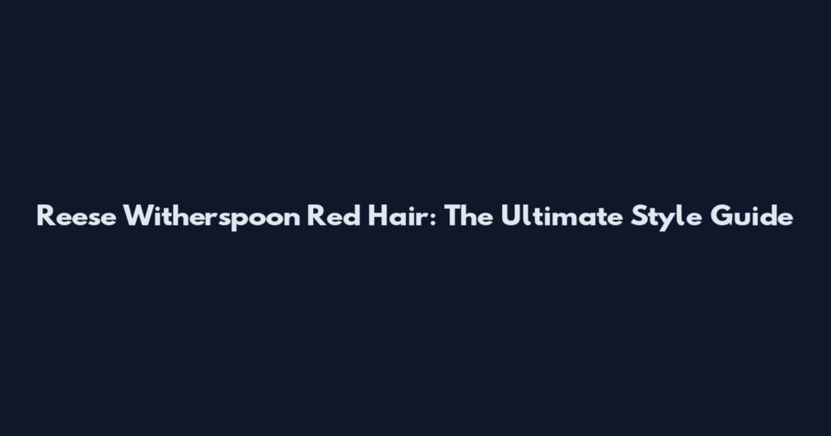 Reese Witherspoon Red Hair: The Ultimate Style Guide