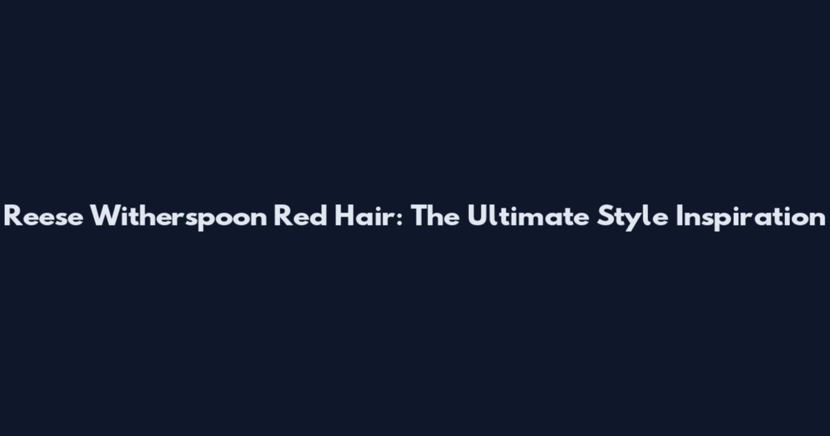 Reese Witherspoon Red Hair: The Ultimate Style Inspiration