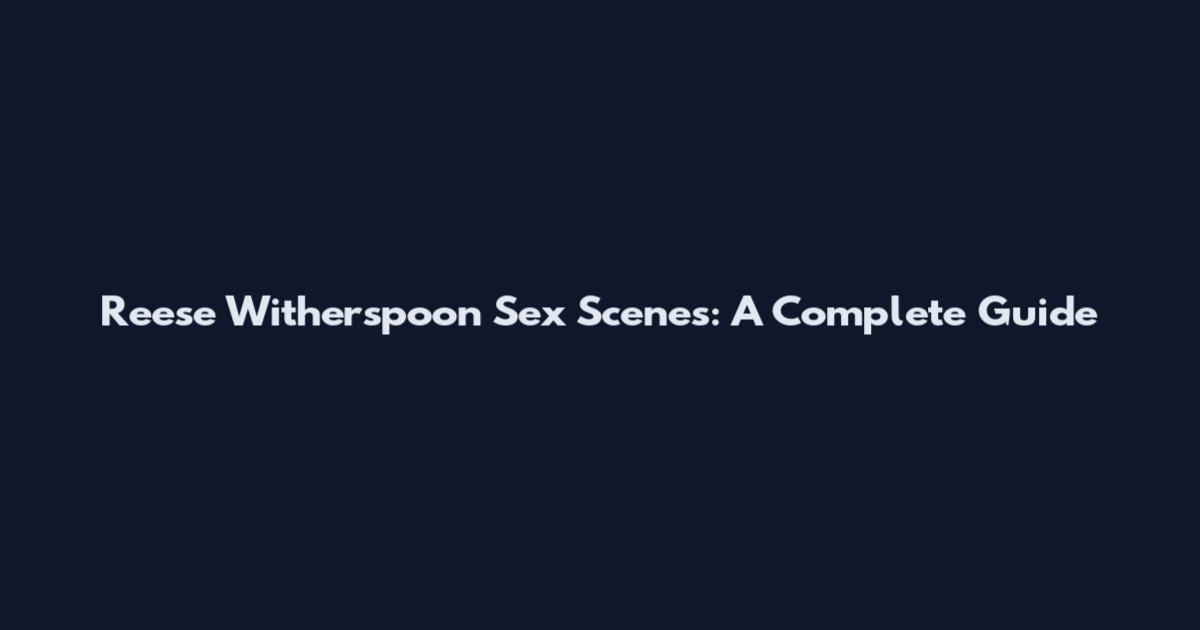 Reese Witherspoon Sex Scenes: A Complete Guide