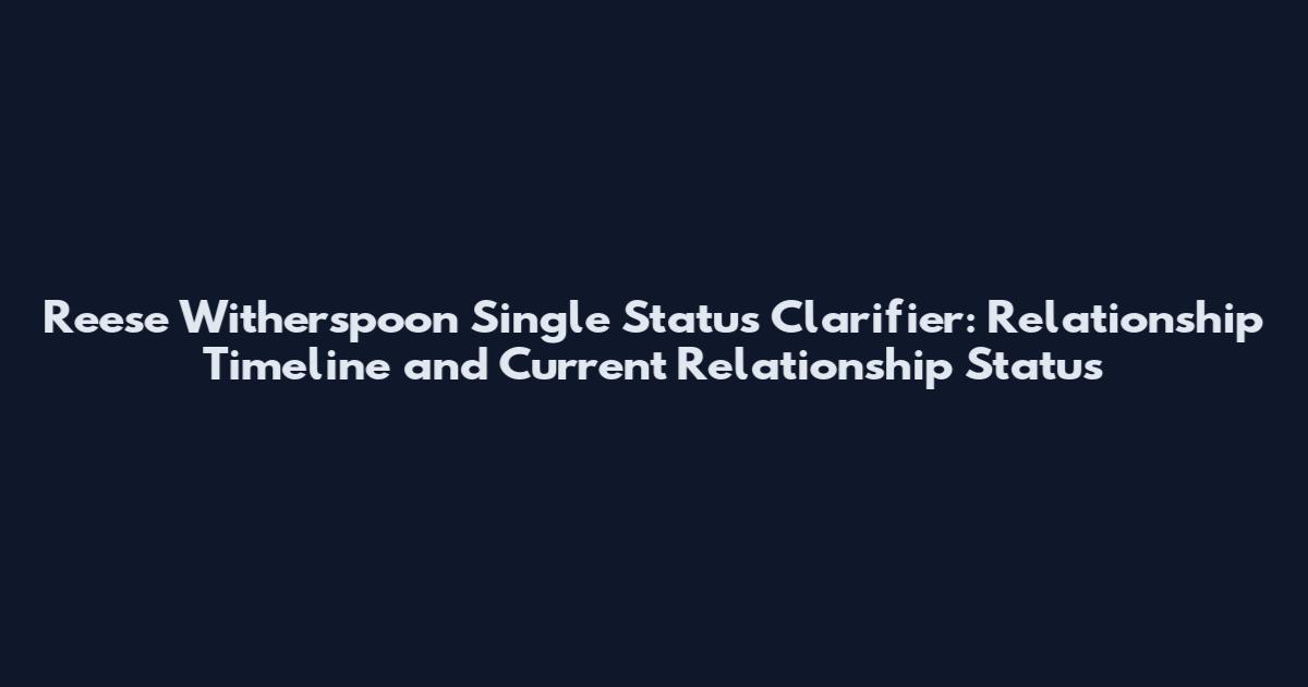 Reese Witherspoon Single Status Clarifier: Relationship Timeline and Current Relationship Status