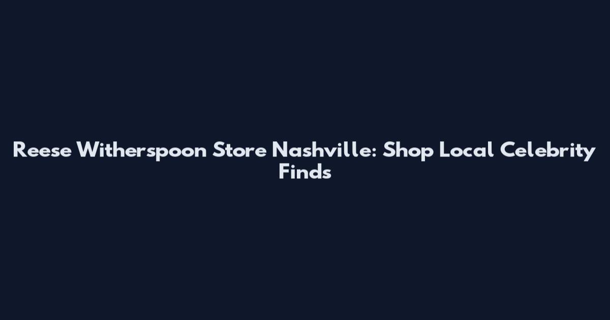 Reese Witherspoon Store Nashville: Shop Local Celebrity Finds