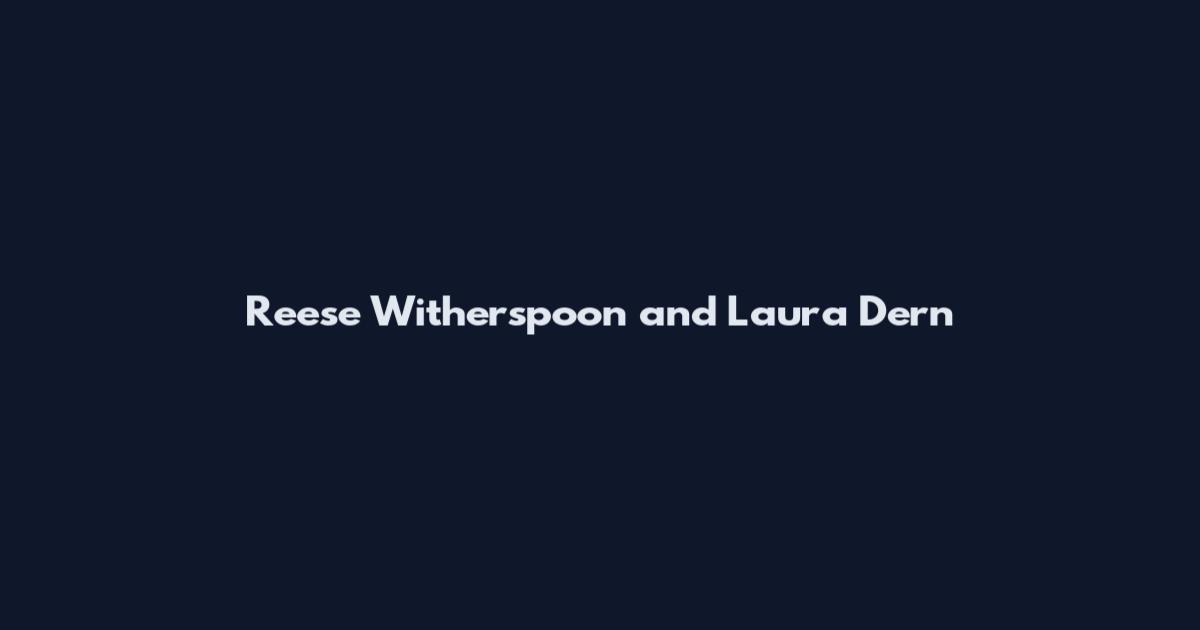 Reese Witherspoon and Laura Dern
