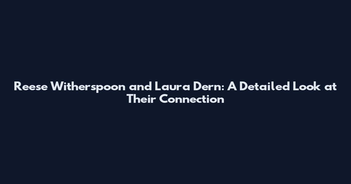 Reese Witherspoon and Laura Dern: A Detailed Look at Their Connection