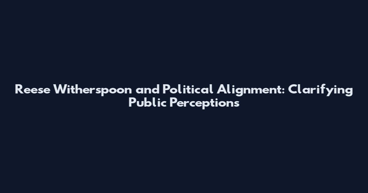 Reese Witherspoon and Political Alignment: Clarifying Public Perceptions
