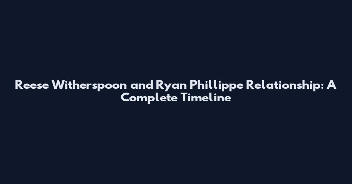 Reese Witherspoon and Ryan Phillippe Relationship: A Complete Timeline