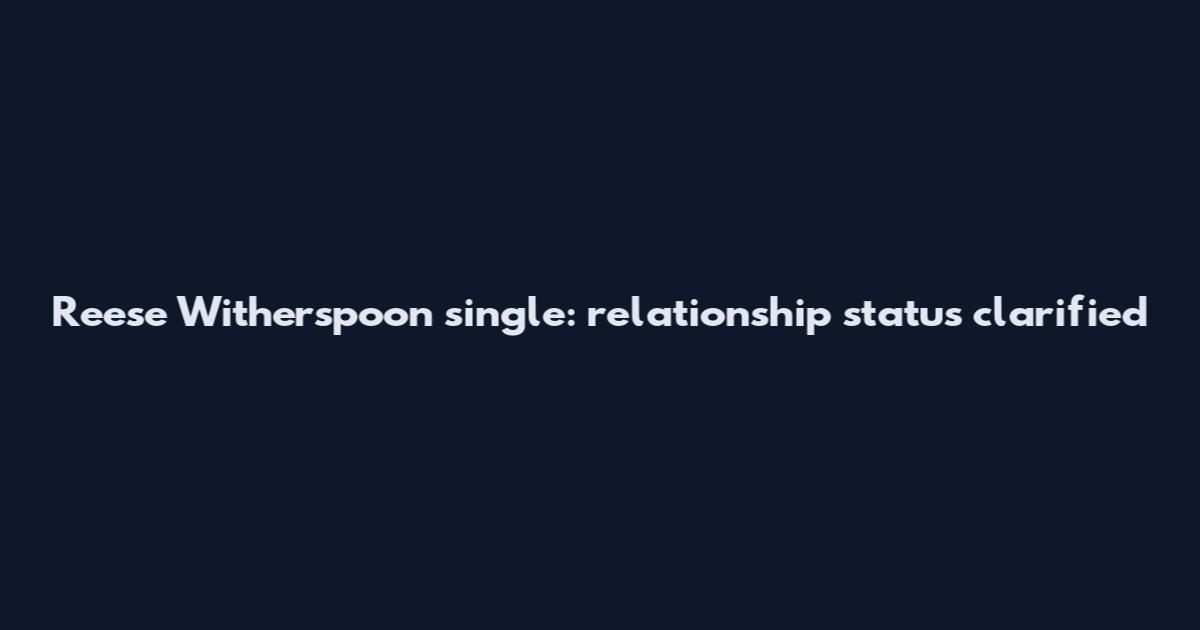 Reese Witherspoon single: relationship status clarified