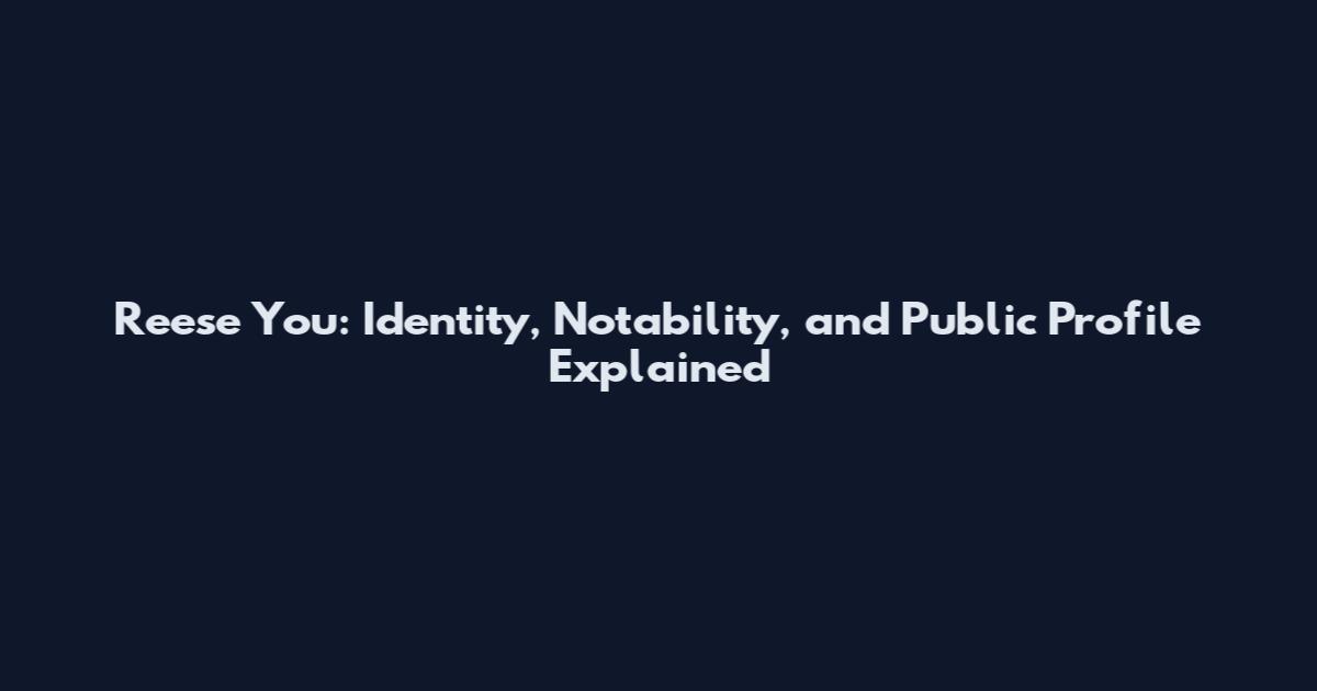 Reese You: Identity, Notability, and Public Profile Explained