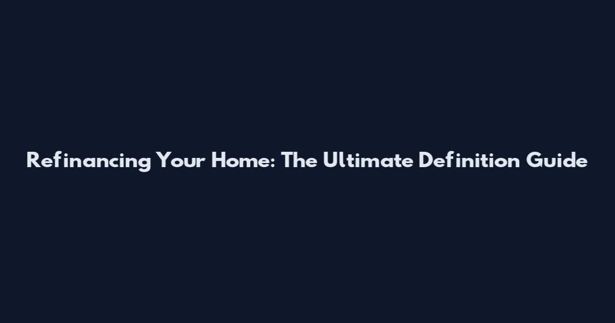 Refinancing Your Home: The Ultimate Definition Guide