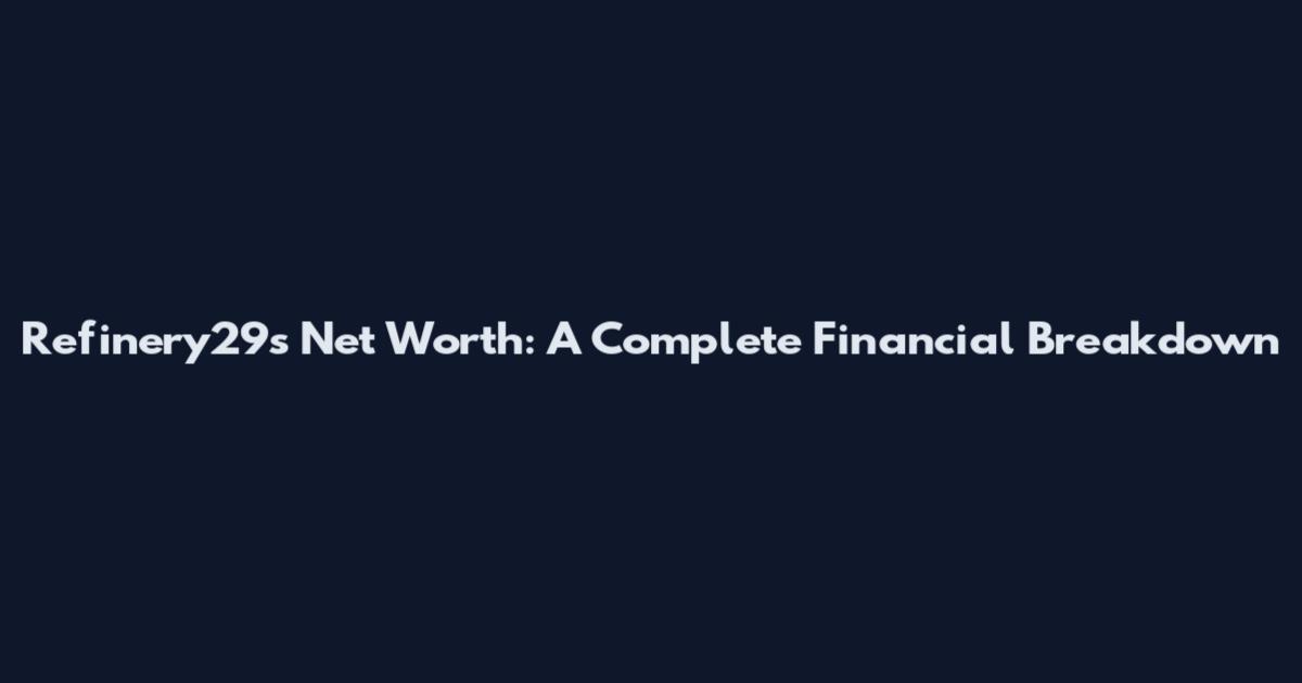 Refinery29's Net Worth: A Complete Financial Breakdown