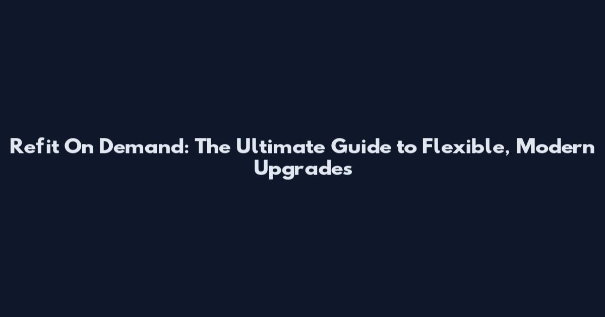 Refit On Demand: The Ultimate Guide to Flexible, Modern Upgrades