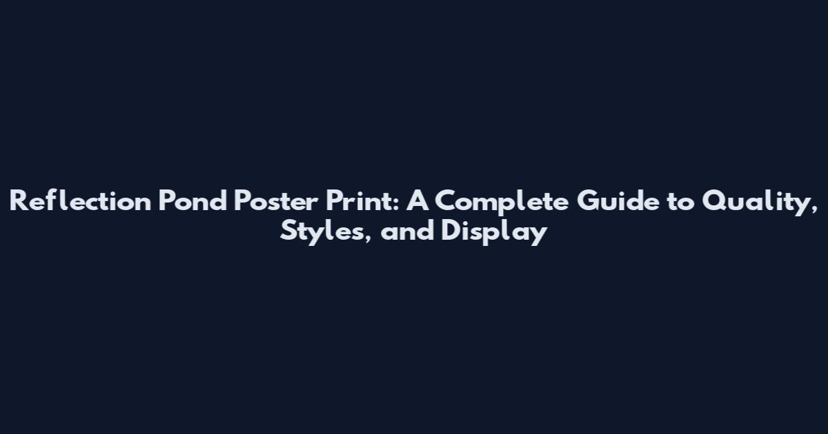 Reflection Pond Poster Print: A Complete Guide to Quality, Styles, and Display