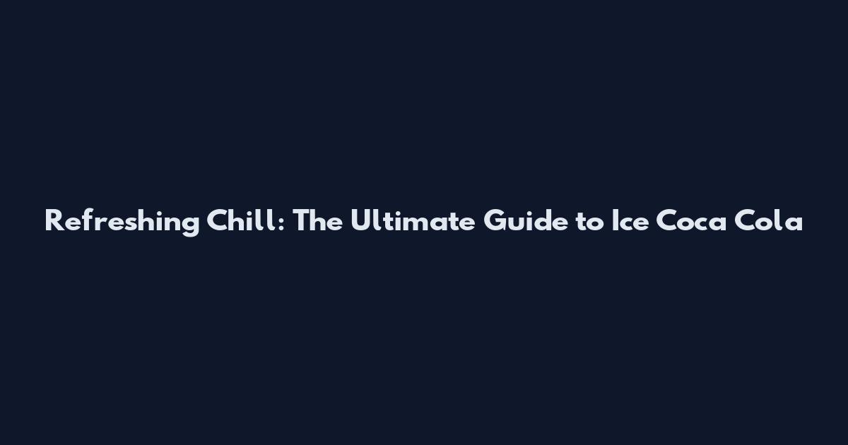 Refreshing Chill: The Ultimate Guide to Ice Coca Cola