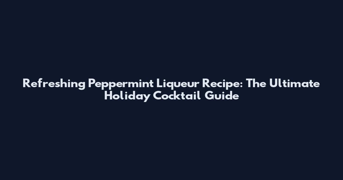 Refreshing Peppermint Liqueur Recipe: The Ultimate Holiday Cocktail Guide