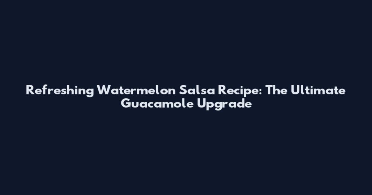 Refreshing Watermelon Salsa Recipe: The Ultimate Guacamole Upgrade