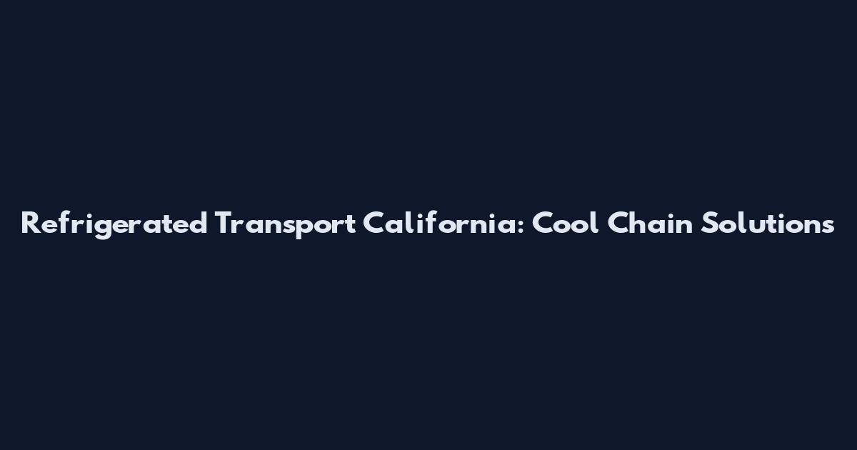 Refrigerated Transport California: Cool Chain Solutions