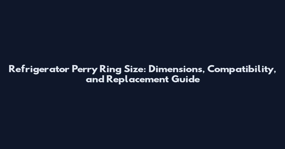 Refrigerator Perry Ring Size: Dimensions, Compatibility, and Replacement Guide