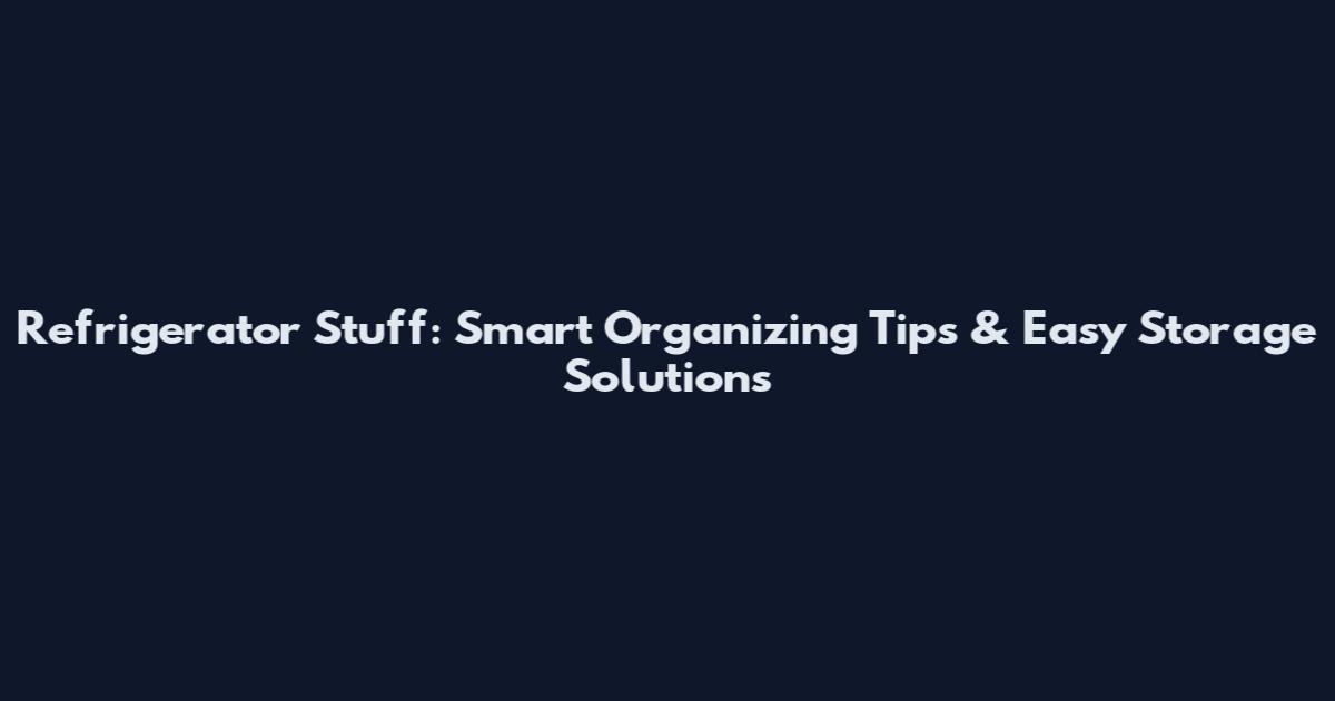 Refrigerator Stuff: Smart Organizing Tips & Easy Storage Solutions