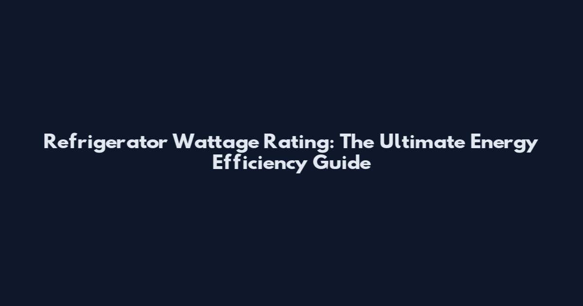 Refrigerator Wattage Rating: The Ultimate Energy Efficiency Guide