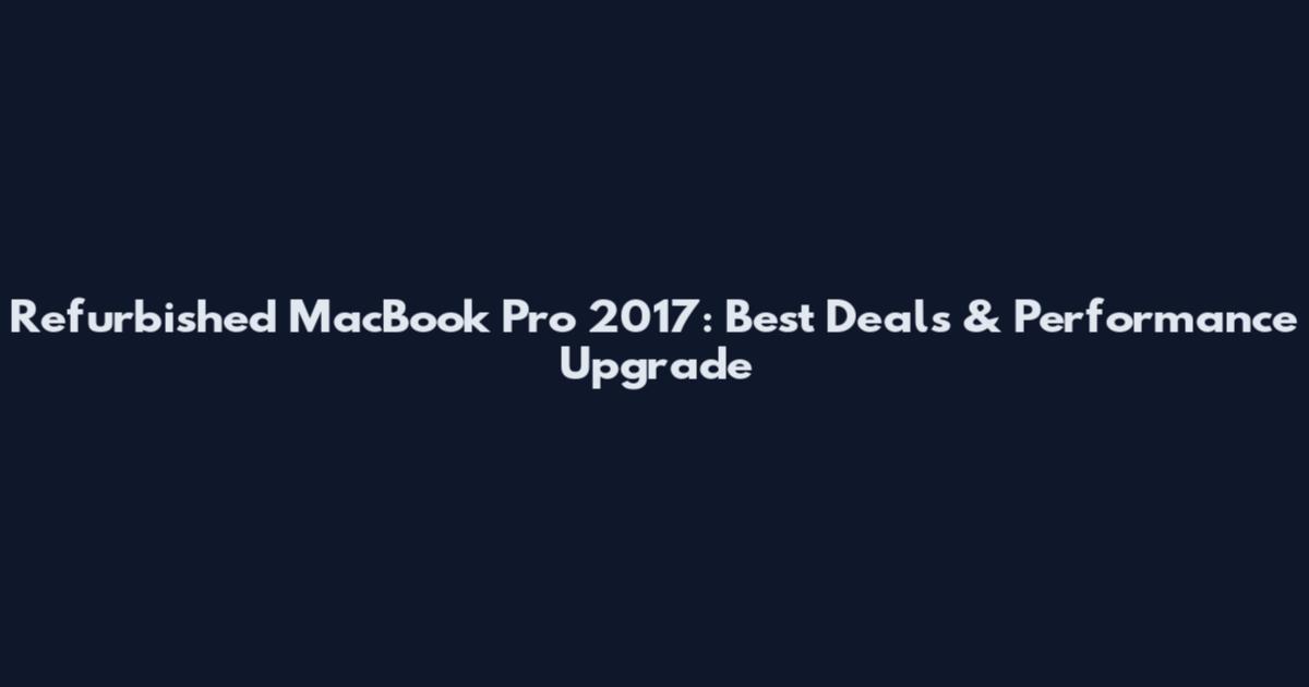 Refurbished MacBook Pro 2017: Best Deals & Performance Upgrade