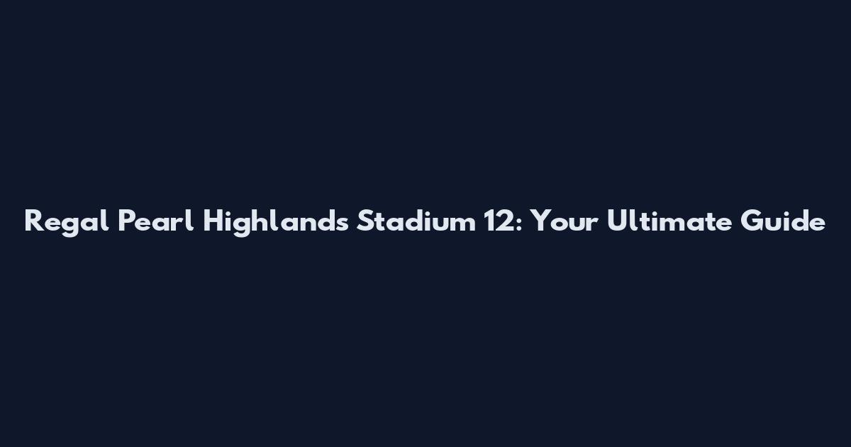 Regal Pearl Highlands Stadium 12: Your Ultimate Guide