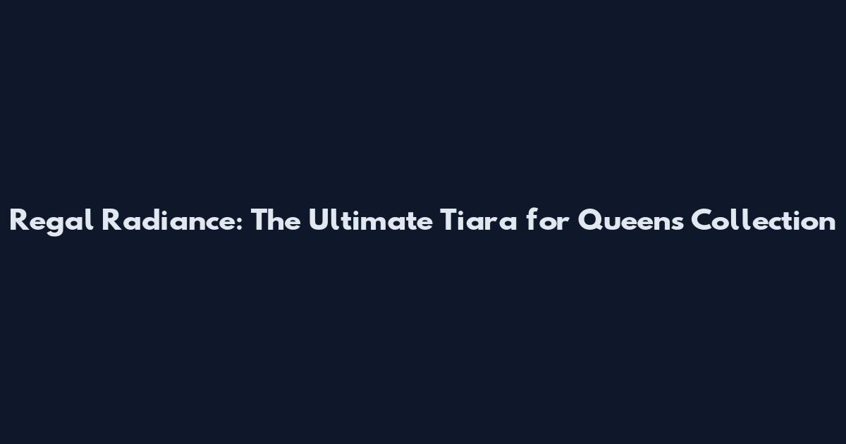 Regal Radiance: The Ultimate Tiara for Queens Collection