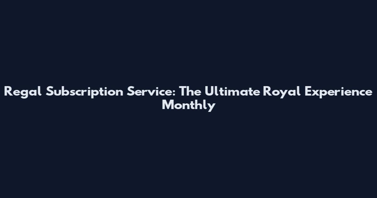 Regal Subscription Service: The Ultimate Royal Experience Monthly