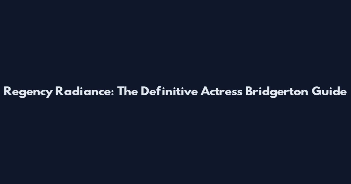 Regency Radiance: The Definitive Actress Bridgerton Guide