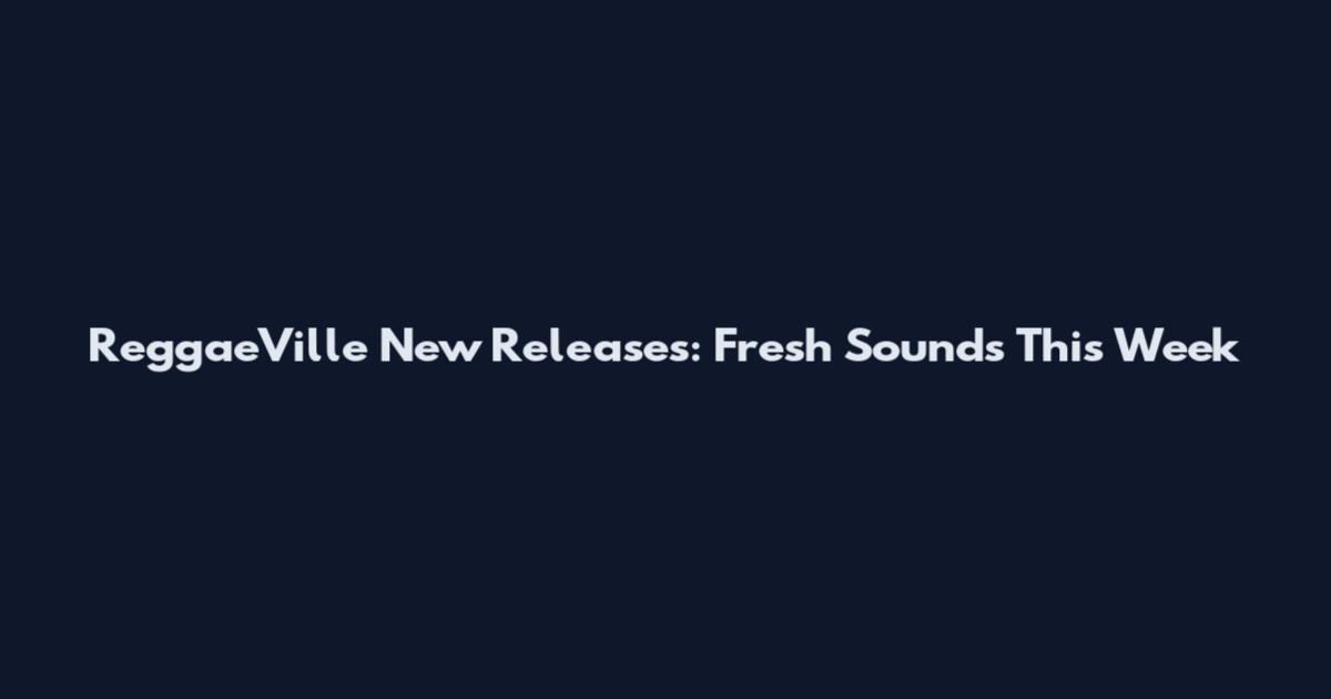 ReggaeVille New Releases: Fresh Sounds This Week