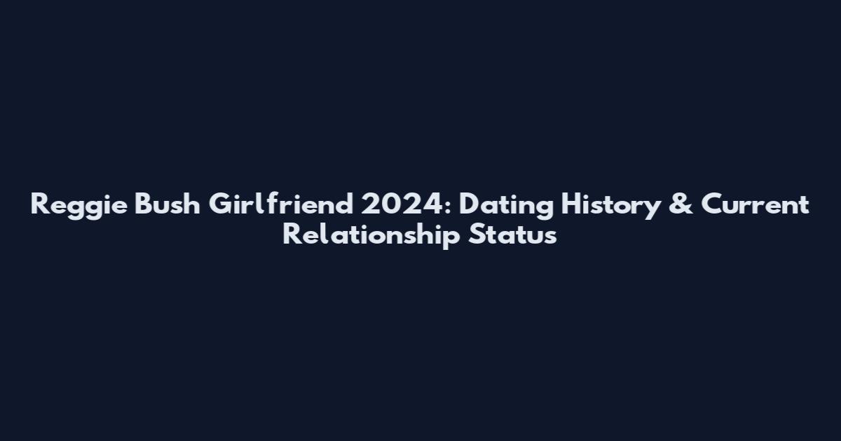 Reggie Bush Girlfriend 2024: Dating History & Current Relationship Status