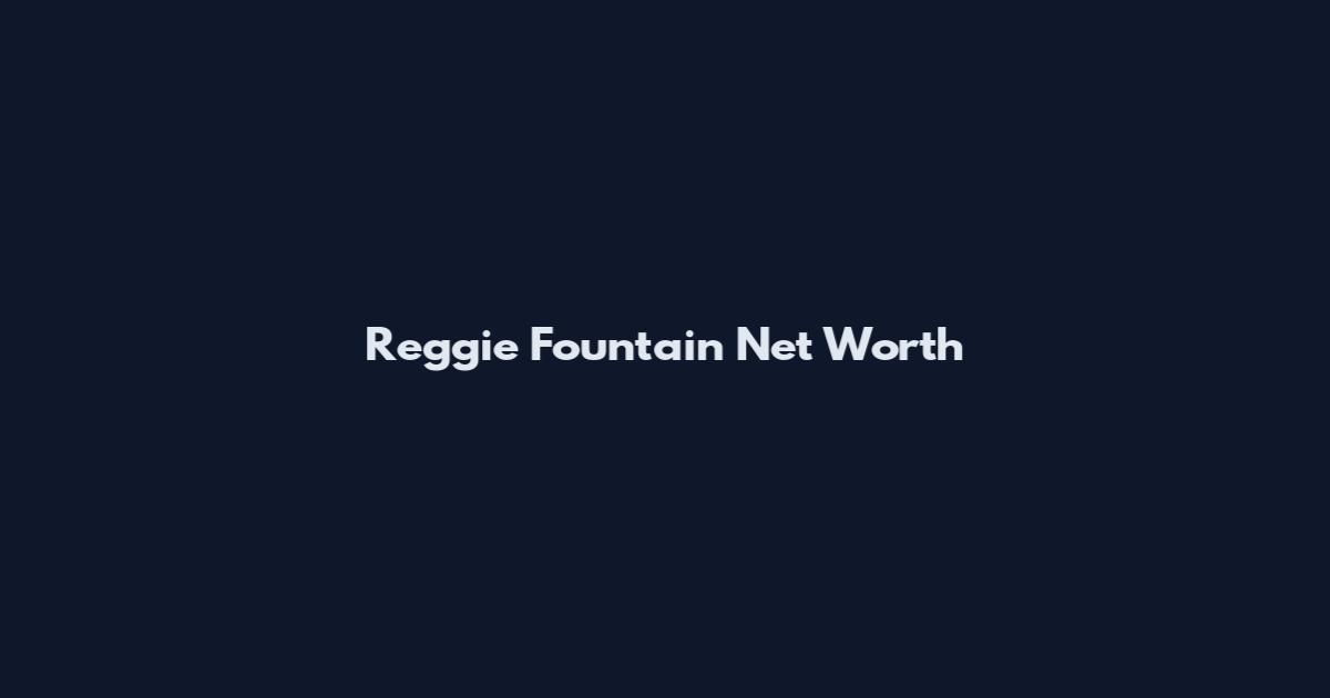 Reggie Fountain Net Worth