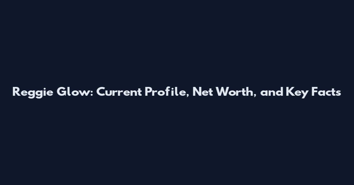 Reggie Glow: Current Profile, Net Worth, and Key Facts