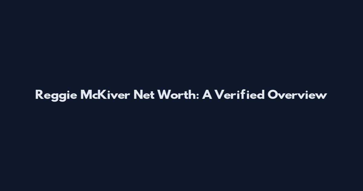 Reggie McKiver Net Worth: A Verified Overview
