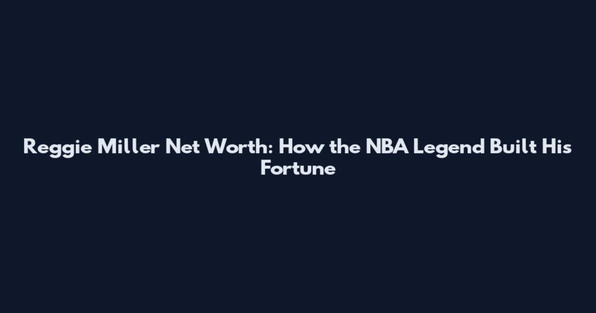 Reggie Miller Net Worth: How the NBA Legend Built His Fortune