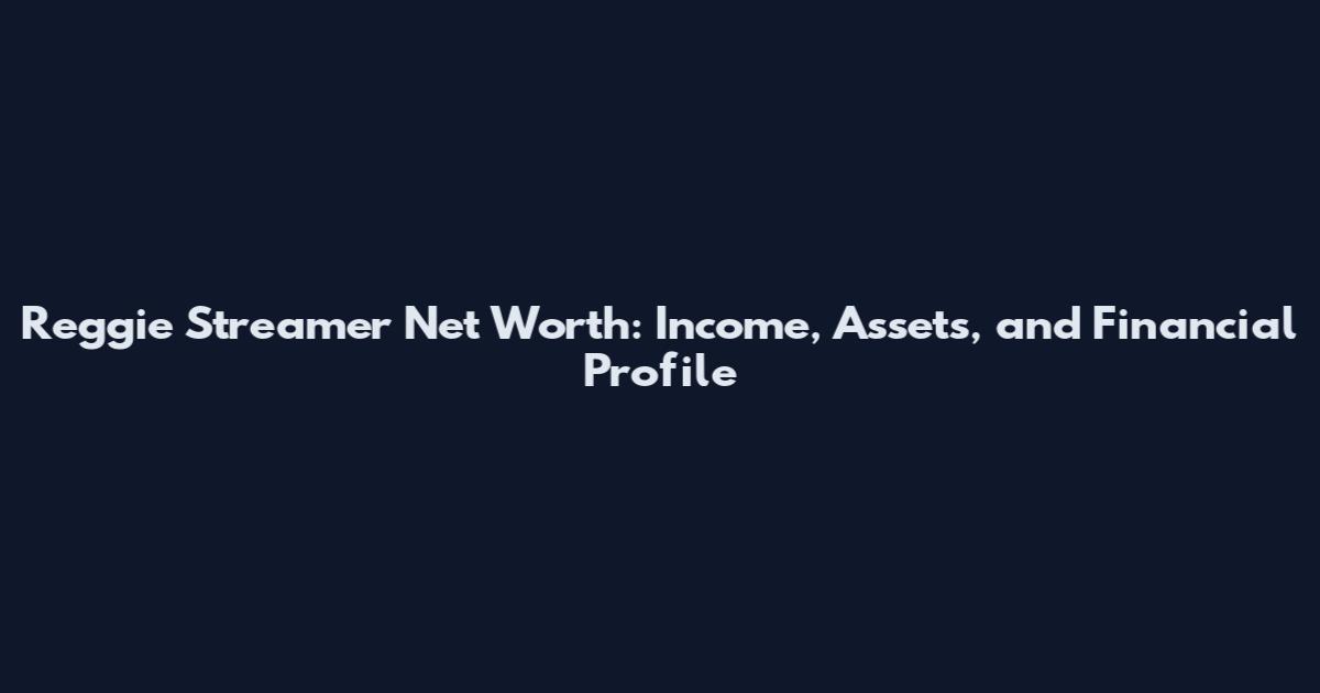 Reggie Streamer Net Worth: Income, Assets, and Financial Profile