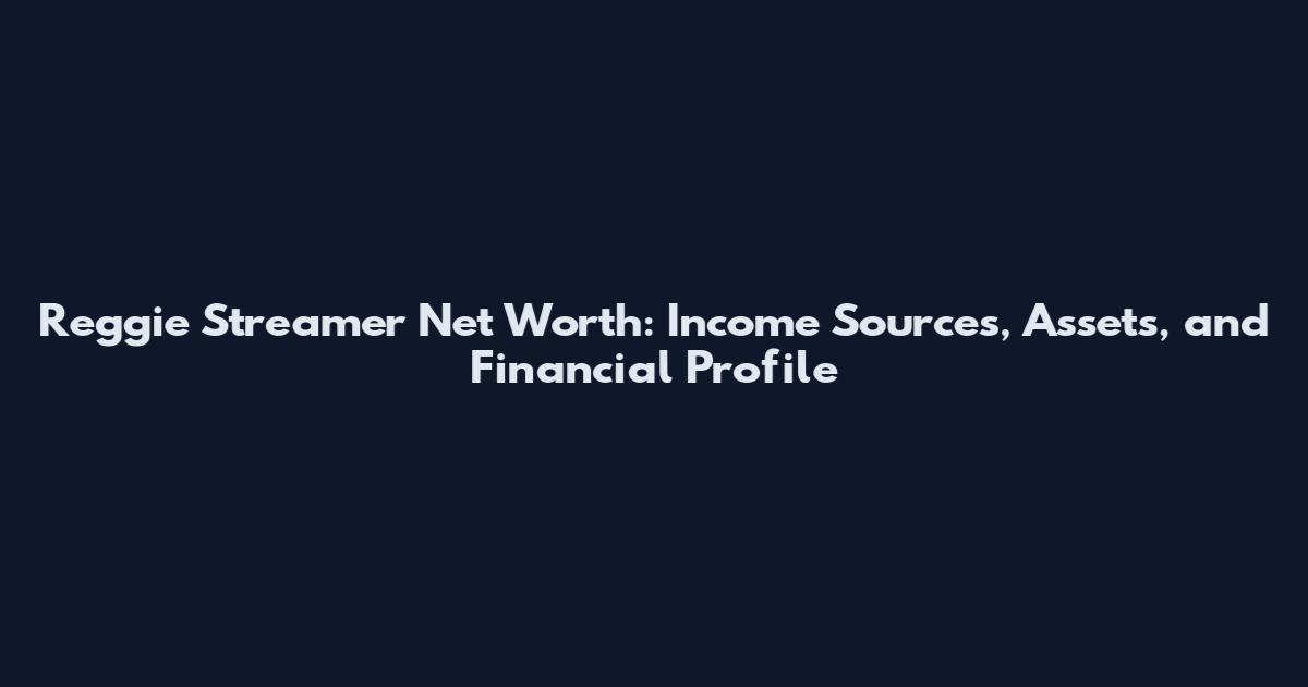 Reggie Streamer Net Worth: Income Sources, Assets, and Financial Profile