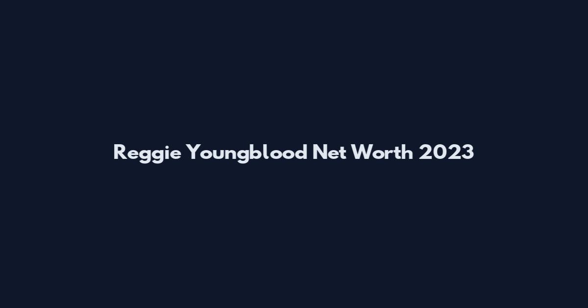 Reggie Youngblood Net Worth 2023