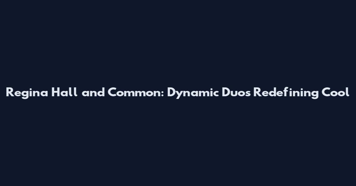 Regina Hall and Common: Dynamic Duos Redefining Cool