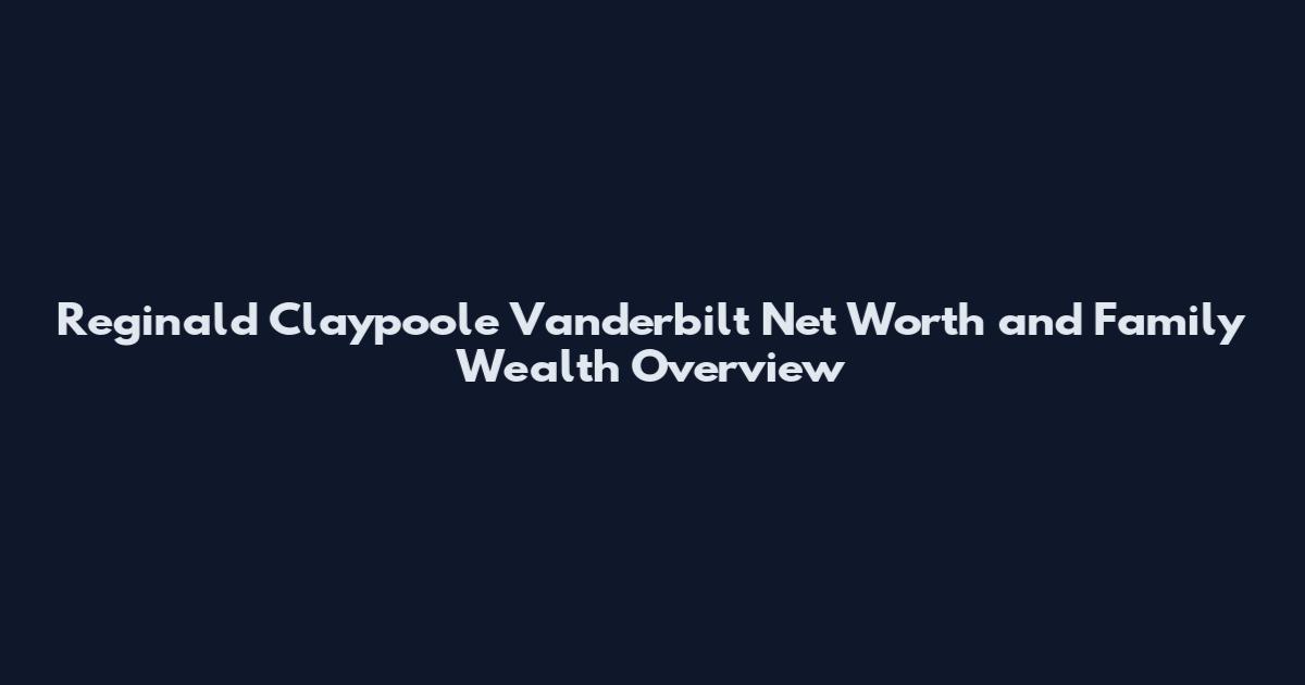 Reginald Claypoole Vanderbilt Net Worth and Family Wealth Overview
