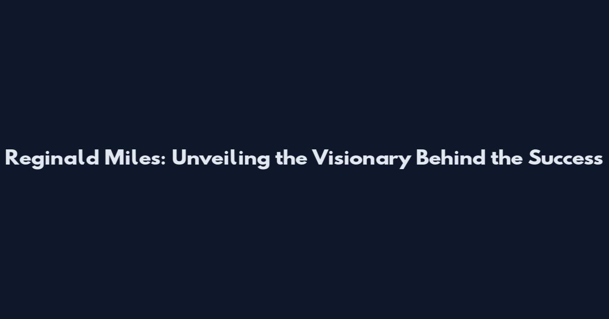 Reginald Miles: Unveiling the Visionary Behind the Success