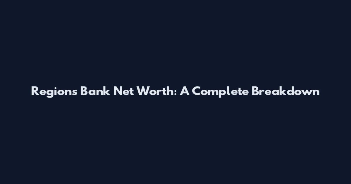 Regions Bank Net Worth: A Complete Breakdown